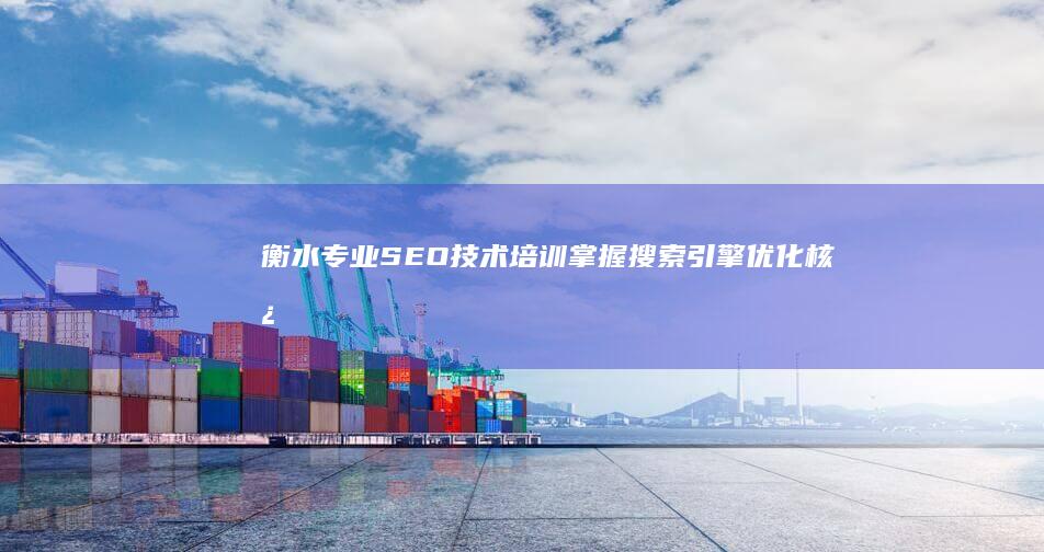 衡水专业SEO技术培训：掌握搜索引擎优化核心策略